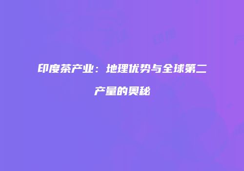 印度茶产业：地理优势与全球第二产量的奥秘