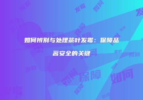 如何辨别与处理茶叶发霉：保障品茗安全的关键