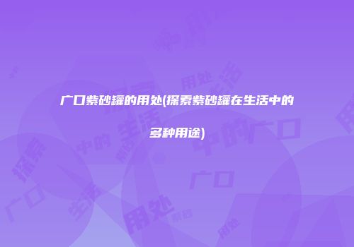 广口紫砂罐的用处(探索紫砂罐在生活中的多种用途)
