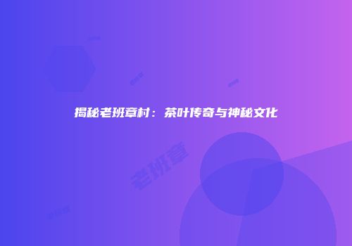 揭秘老班章村：茶叶传奇与神秘文化