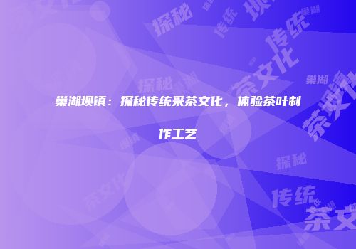 巢湖坝镇：探秘传统采茶文化，体验茶叶制作工艺