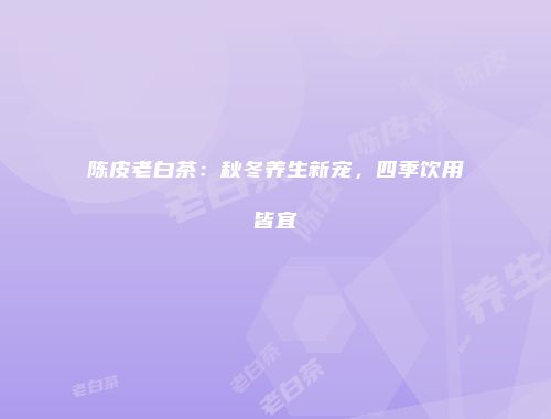 陈皮老白茶：秋冬养生新宠，四季饮用皆宜