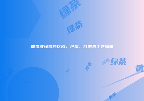 黄茶与绿茶的区别：色泽、口感与工艺解析