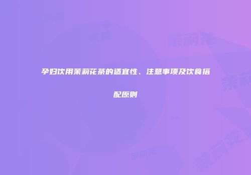 孕妇饮用茉莉花茶的适宜性、注意事项及饮食搭配原则