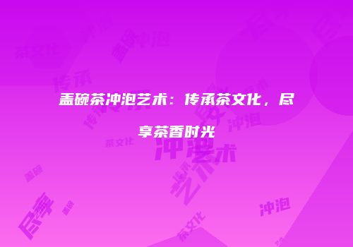 盖碗茶冲泡艺术：传承茶文化，尽享茶香时光