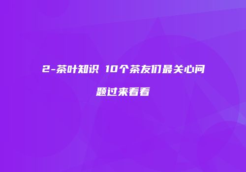 2-茶叶知识│10个茶友们最关心问题过来看看