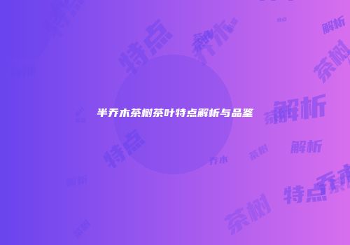 半乔木茶树茶叶特点解析与品鉴