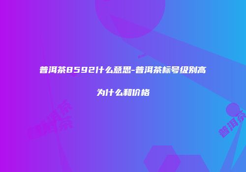 普洱茶8592什么意思-普洱茶标号级别高为什么和价格