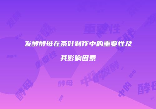 发酵酵母在茶叶制作中的重要性及其影响因素
