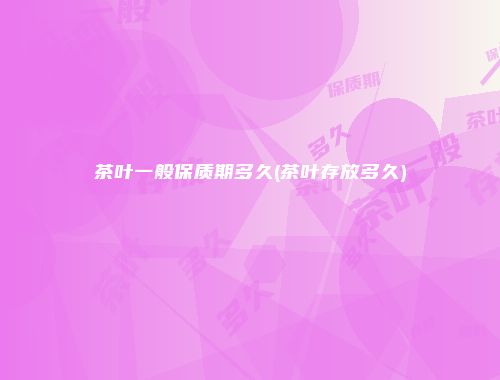 茶叶一般保质期多久(茶叶存放多久)