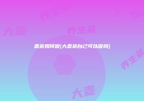 麦茶如何做(大麦茶自己可以做吗)