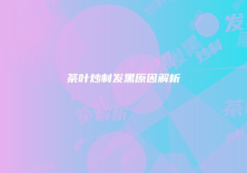 茶叶炒制发黑原因解析
