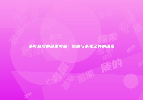 茶叶品质的多重考量：嫩度与茶毫之外的因素
