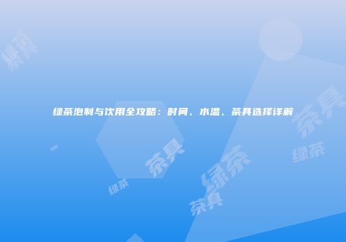 绿茶泡制与饮用全攻略：时间、水温、茶具选择详解