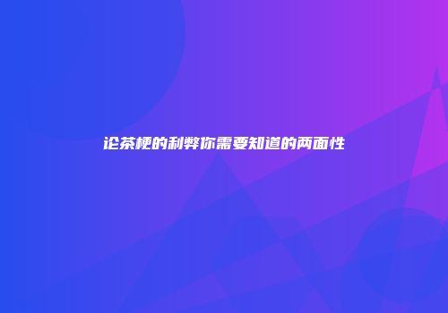 论茶梗的利弊你需要知道的两面性