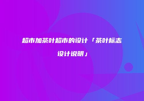 超市加茶叶超市的设计「茶叶标志设计说明」