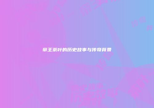 帝王茶叶的历史故事与传奇背景