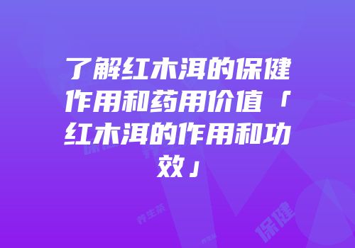 了解红木洱的保健作用和药用价值「红木洱的作用和功效」