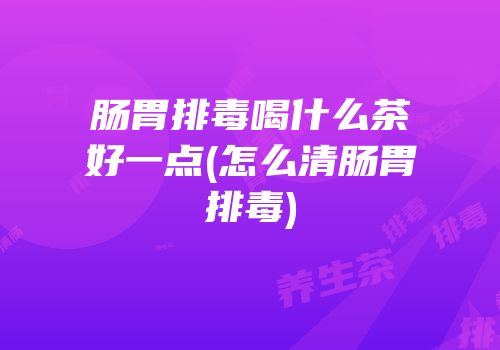 肠胃排毒喝什么茶好一点(怎么清肠胃排毒)