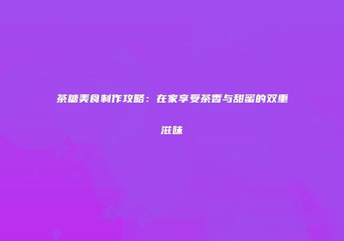 茶糖美食制作攻略：在家享受茶香与甜蜜的双重滋味