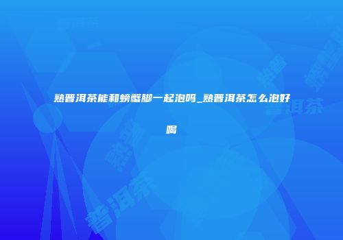 熟普洱茶能和螃蟹脚一起泡吗_熟普洱茶怎么泡好喝
