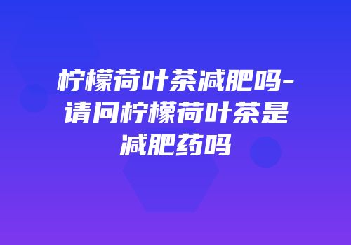 柠檬荷叶茶减肥吗-请问柠檬荷叶茶是减肥药吗