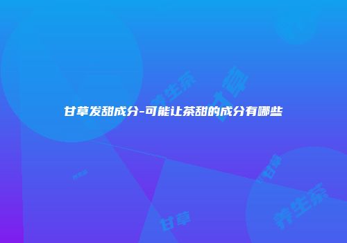 甘草发甜成分-可能让茶甜的成分有哪些
