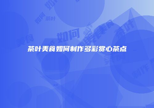 茶叶美食如何制作多彩赏心茶点