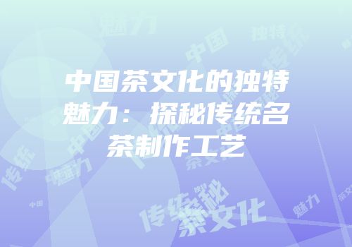 中国茶文化的独特魅力：探秘传统名茶制作工艺