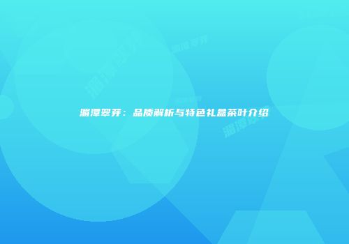 湄潭翠芽：品质解析与特色礼盒茶叶介绍