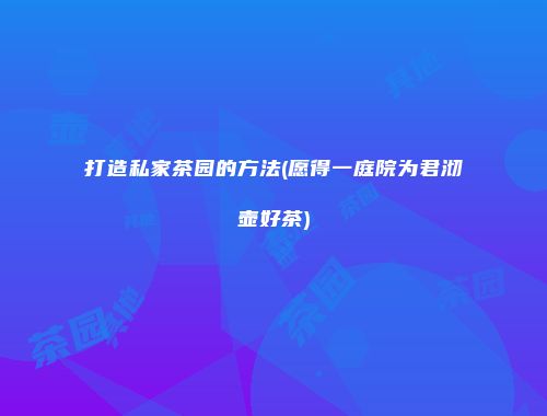 打造私家茶园的方法(愿得一庭院为君沏壶好茶)
