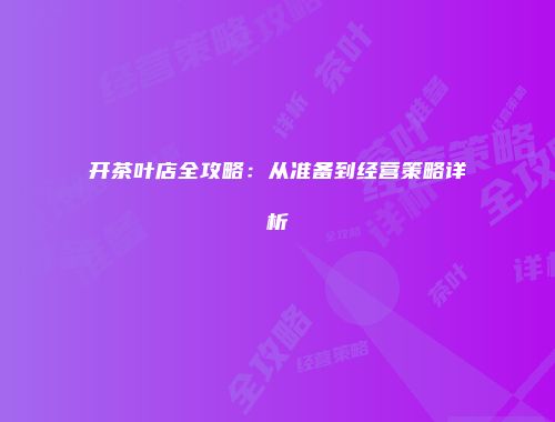开茶叶店全攻略：从准备到经营策略详析
