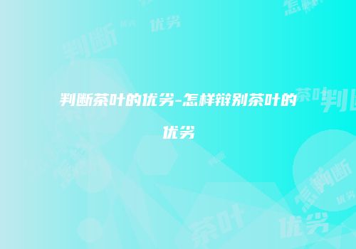 判断茶叶的优劣-怎样辩别茶叶的优劣