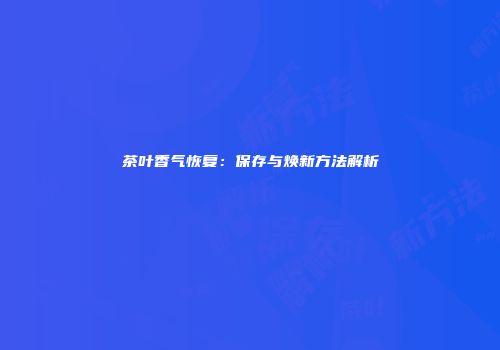 茶叶香气恢复：保存与焕新方法解析