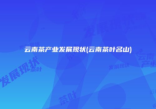 云南茶产业发展现状(云南茶叶名山)