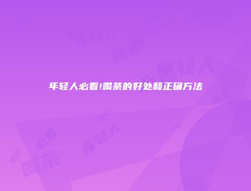 年轻人必看!喝茶的好处和正确方法