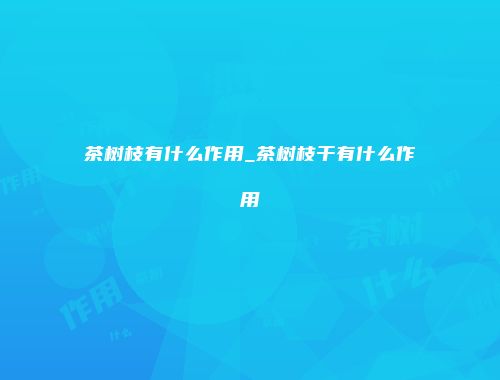 茶树枝有什么作用_茶树枝干有什么作用