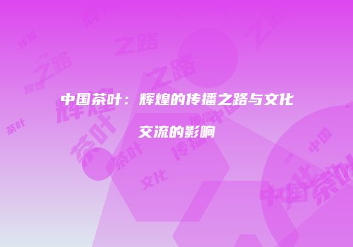 中国茶叶：辉煌的传播之路与文化交流的影响