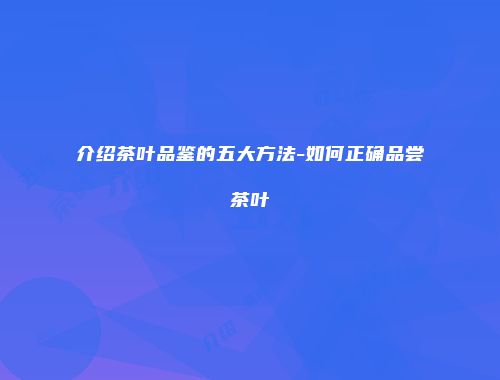 介绍茶叶品鉴的五大方法-如何正确品尝茶叶