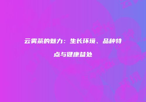 云雾茶的魅力：生长环境、品种特点与健康益处
