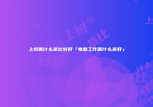 上班喝什么茶比较好「电脑工作喝什么茶好」