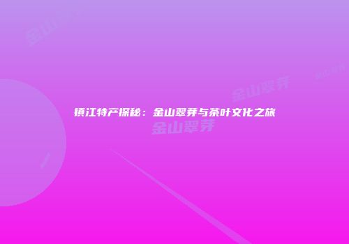 镇江特产探秘：金山翠芽与茶叶文化之旅