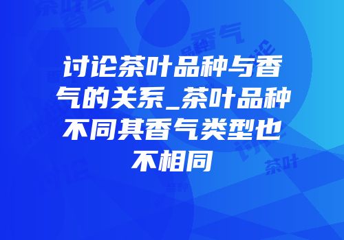 讨论茶叶品种与香气的关系_茶叶品种不同其香气类型也不相同