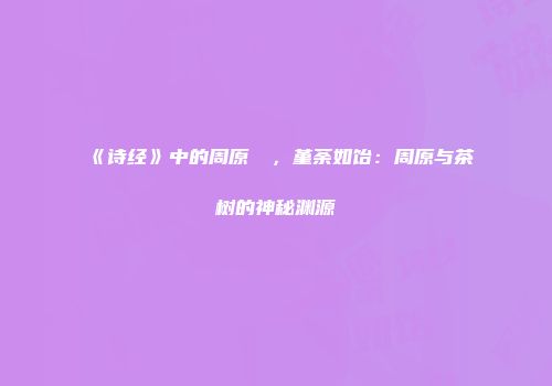 《诗经》中的周原膴膴，堇荼如饴：周原与茶树的神秘渊源