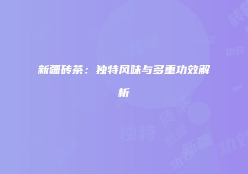 新疆砖茶：独特风味与多重功效解析