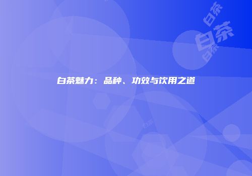 白茶魅力：品种、功效与饮用之道