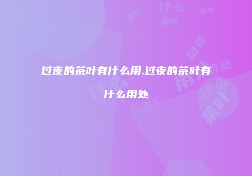 过夜的茶叶有什么用,过夜的茶叶有什么用处