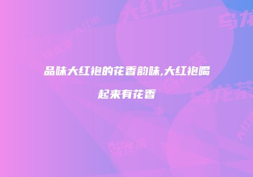 品味大红袍的花香韵味,大红袍喝起来有花香