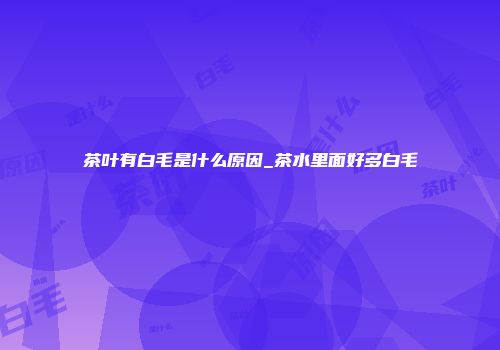 茶叶有白毛是什么原因_茶水里面好多白毛