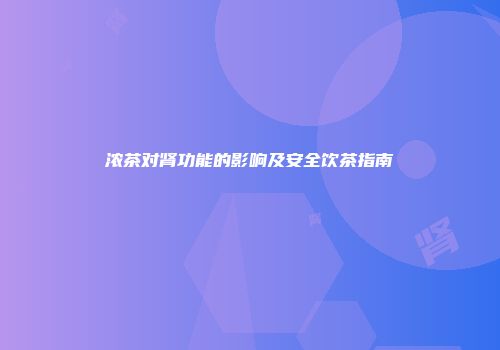 浓茶对肾功能的影响及安全饮茶指南